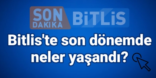 Bitlis'te son dönemde neler yaşandı?