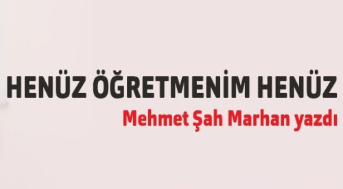 Mehmet Şah Marhan yazdı: Henüz öğretmenim henüz