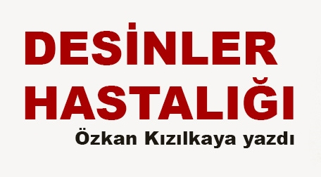 Özkan Kızılkaya Yazdı: Desinler Hastalığı