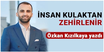 Özkan Kızılkaya yazdı: İnsan Kulaktan Zehirlenir