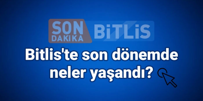 Bitlis Son Dakika Bitlis'te son dönemde neler yaşandı?