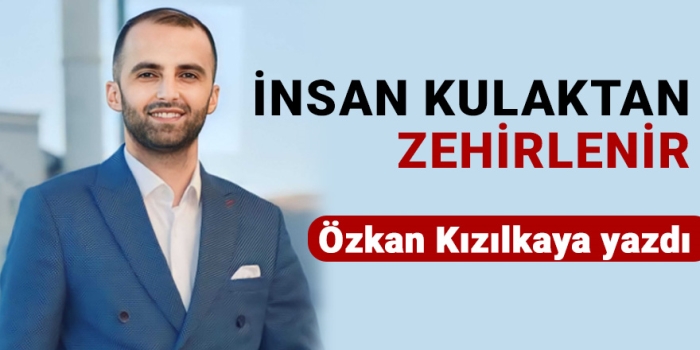 Bitlis Son Dakika Özkan Kızılkaya yazdı: İnsan Kulaktan Zehirlenir