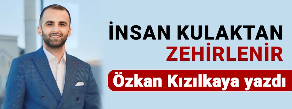 Özkan Kızılkaya yazdı: İnsan Kulaktan Zehirlenir